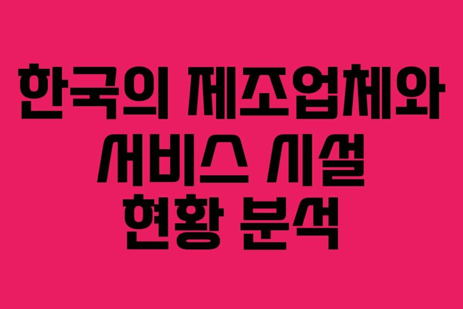 한국의 제조업체와 서비스 시설 현황 분석