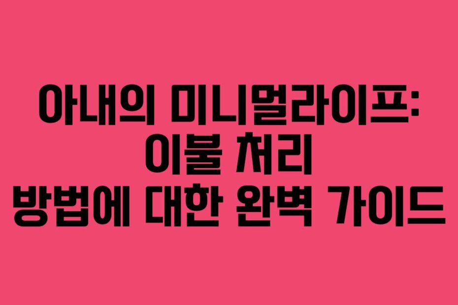아내의 미니멀라이프: 이불 처리 방법에 대한 완벽 가이드