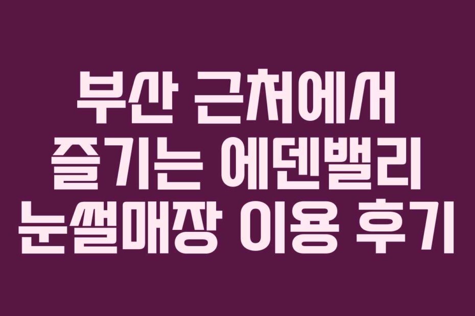 부산 근처에서 즐기는 에덴밸리 눈썰매장 이용 후기