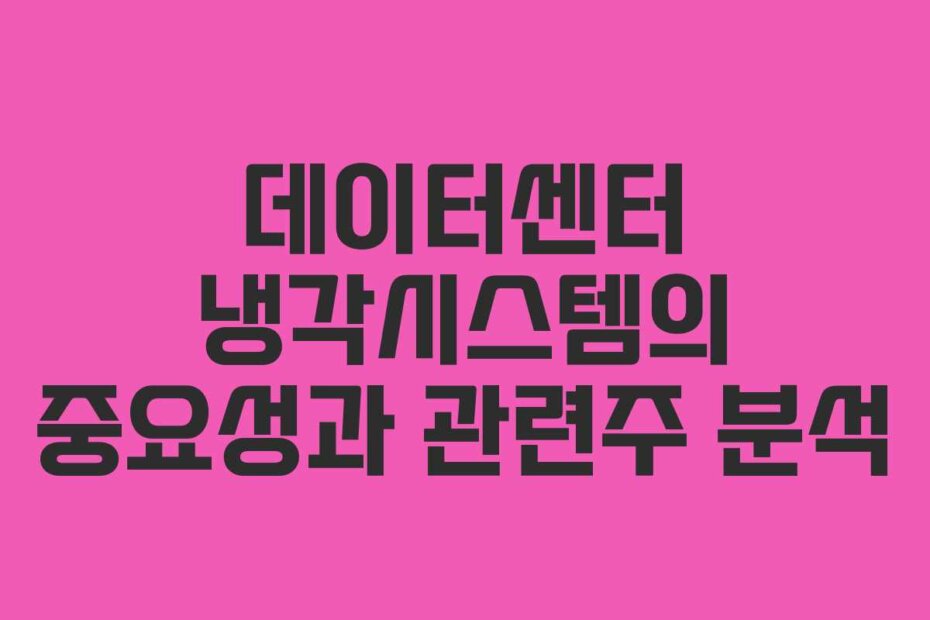 데이터센터 냉각시스템의 중요성과 관련주 분석