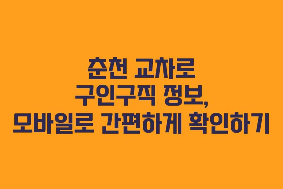 춘천 교차로 구인구직 정보, 모바일로 간편하게 확인하기