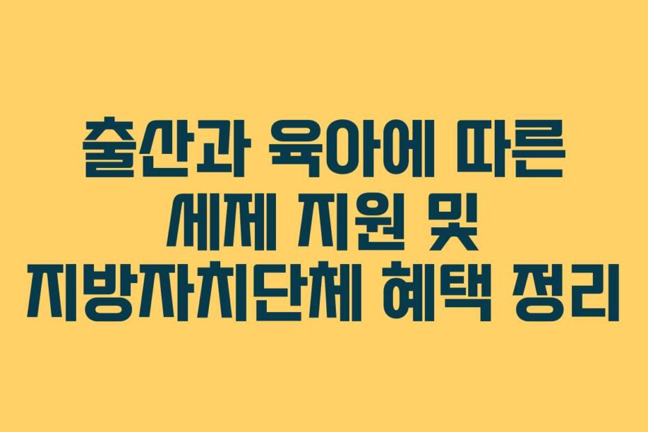 출산과 육아에 따른 세제 지원 및 지방자치단체 혜택 정리