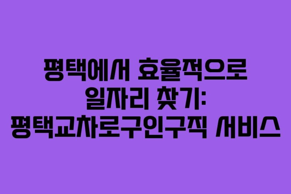평택에서 효율적으로 일자리 찾기: 평택교차로구인구직 서비스
