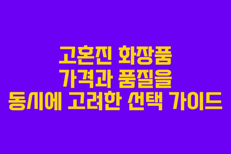 고혼진 화장품 가격과 품질을 동시에 고려한 선택 가이드