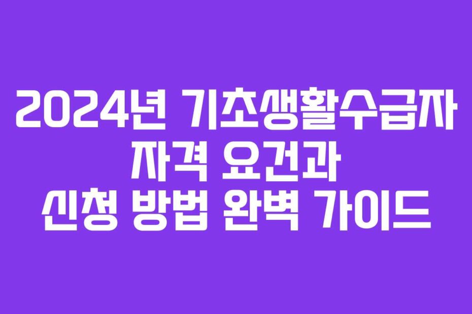 2024년 기초생활수급자 자격 요건과 신청 방법 완벽 가이드