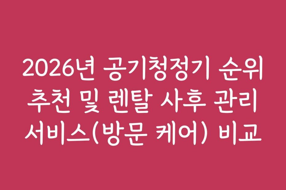 2026년 공기청정기 순위 추천 및 렌탈 사후 관리 서비스(방문 케어) 비교