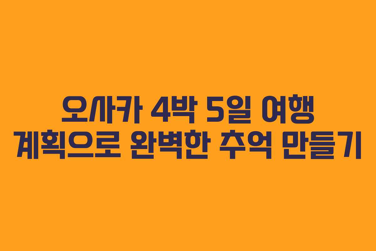 오사카 4박 5일 여행 계획으로 완벽한 추억 만들기