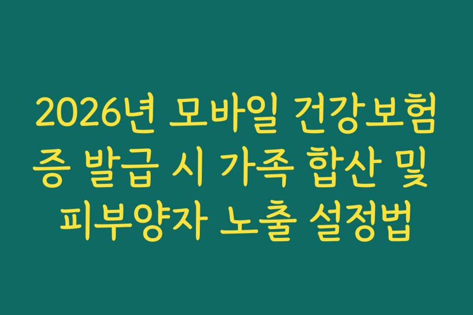 2026년 모바일 건강보험증 발급 시 가족 합산 및 피부양자 노출 설정법