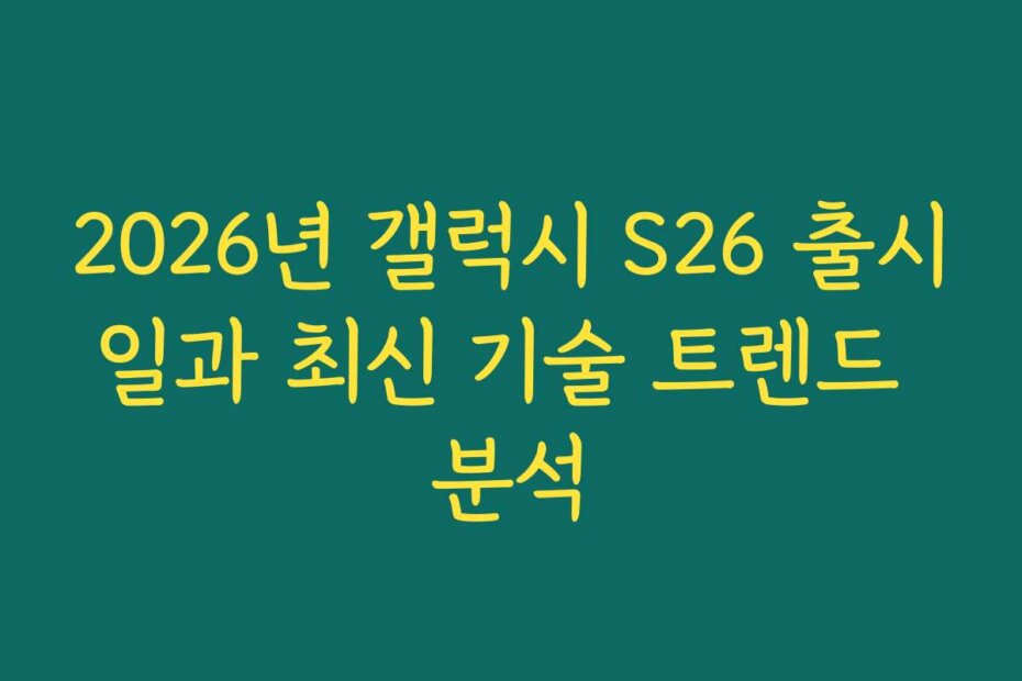 2026년 갤럭시 S26 출시일과 최신 기술 트렌드 분석