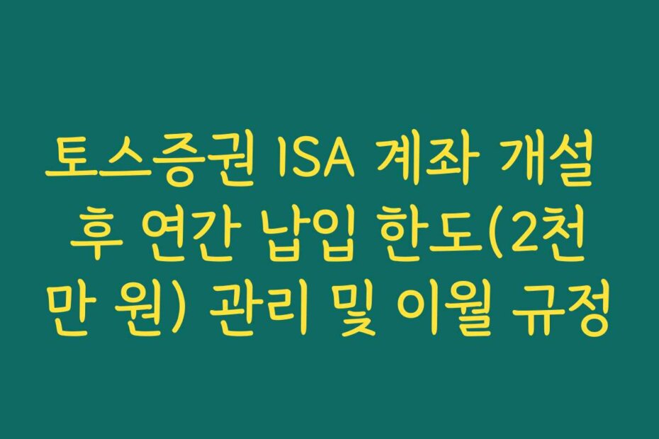 토스증권 ISA 계좌 개설 후 연간 납입 한도(2천만 원) 관리 및 이월 규정