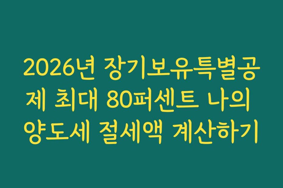 2026년 장기보유특별공제 최대 80퍼센트 나의 양도세 절세액 계산하기