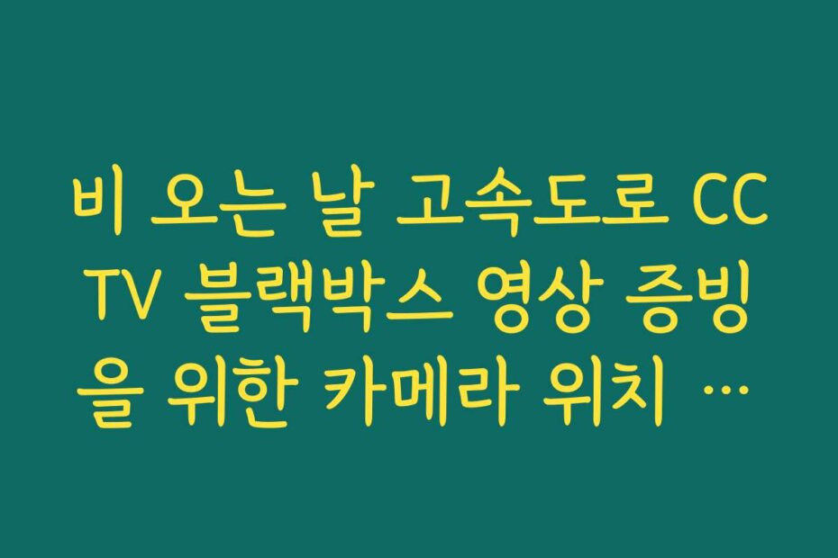 비 오는 날 고속도로 CCTV 블랙박스 영상 증빙을 위한 카메라 위치 안내