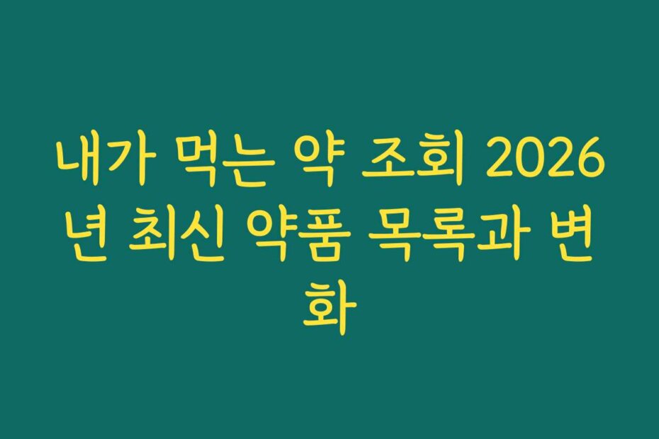 내가 먹는 약 조회 2026년 최신 약품 목록과 변화