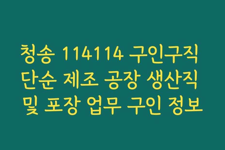 청송 114114 구인구직 단순 제조 공장 생산직 및 포장 업무 구인 정보