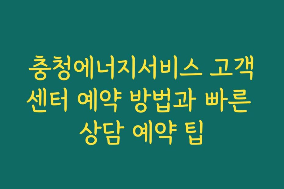충청에너지서비스 고객센터 예약 방법과 빠른 상담 예약 팁