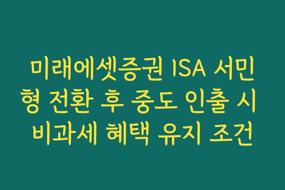미래에셋증권 ISA 서민형 전환 후 중도 인출 시 비과세 혜택 유지 조건