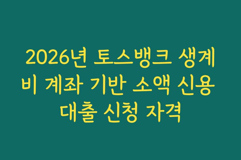 2026년 토스뱅크 생계비 계좌 기반 소액 신용 대출 신청 자격