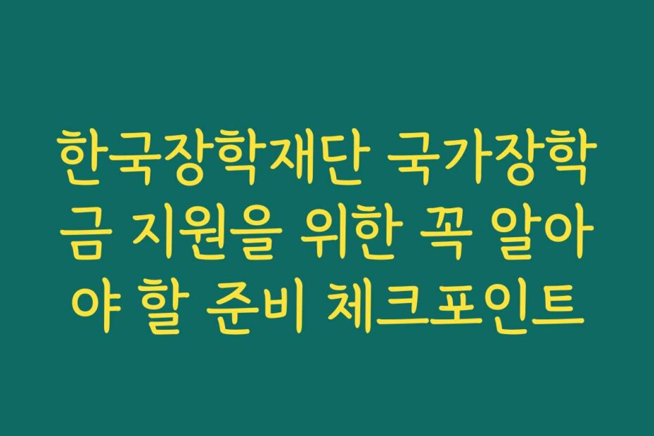 한국장학재단 국가장학금 지원을 위한 꼭 알아야 할 준비 체크포인트