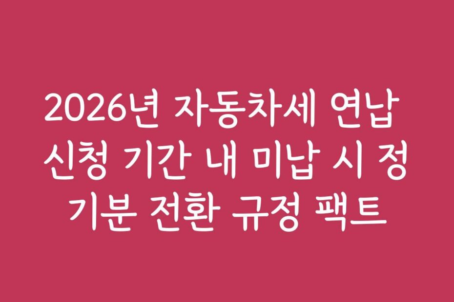 2026년 자동차세 연납 신청 기간 내 미납 시 정기분 전환 규정 팩트