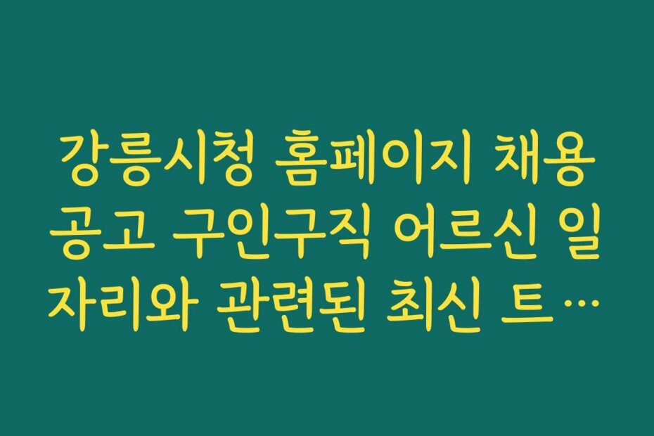 강릉시청 홈페이지 채용공고 구인구직 어르신 일자리와 관련된 최신 트렌드와 전망을 분석한다