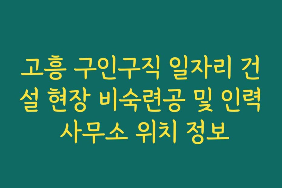 고흥 구인구직 일자리 건설 현장 비숙련공 및 인력 사무소 위치 정보