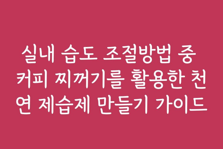 실내 습도 조절방법 중 커피 찌꺼기를 활용한 천연 제습제 만들기 가이드