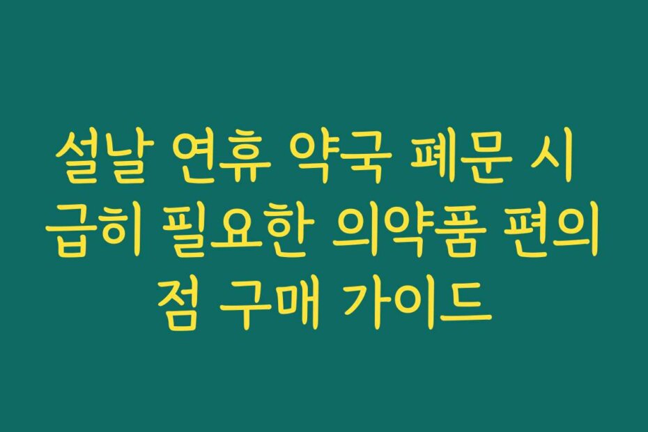 설날 연휴 약국 폐문 시 급히 필요한 의약품 편의점 구매 가이드