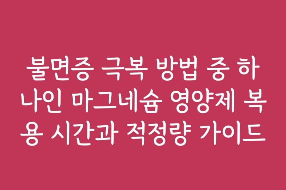 불면증 극복 방법 중 하나인 마그네슘 영양제 복용 시간과 적정량 가이드