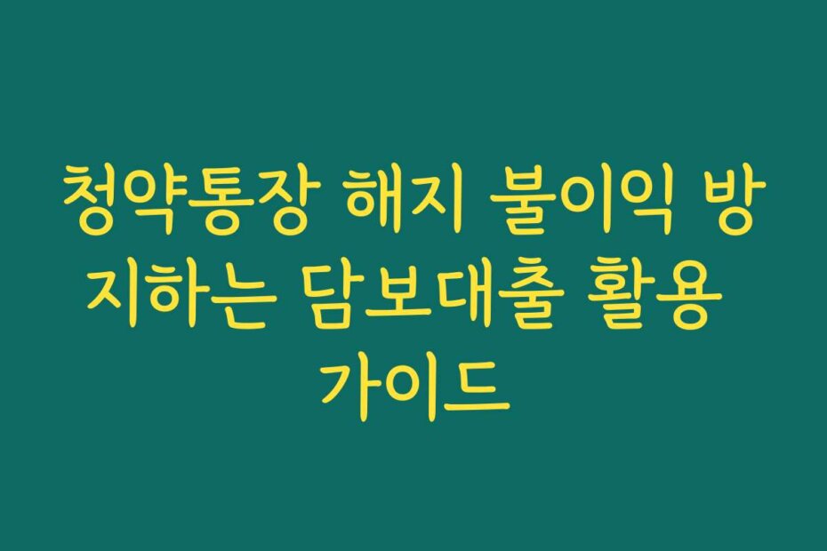 청약통장 해지 불이익 방지하는 담보대출 활용 가이드