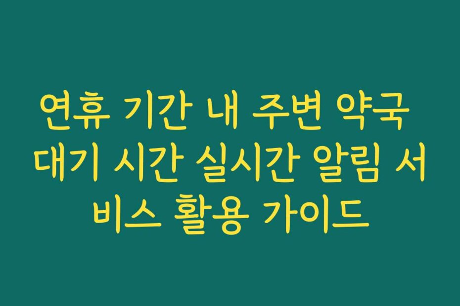 연휴 기간 내 주변 약국 대기 시간 실시간 알림 서비스 활용 가이드