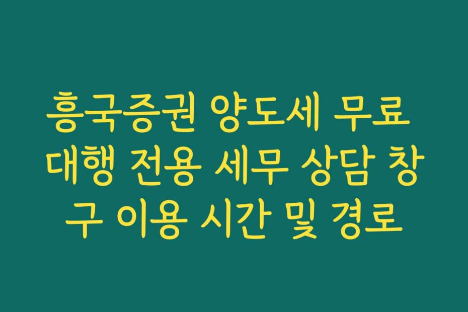 흥국증권 양도세 무료 대행 전용 세무 상담 창구 이용 시간 및 경로