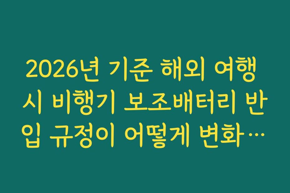 2026년 기준 해외 여행 시 비행기 보조배터리 반입 규정이 어떻게 변화하고 있나요