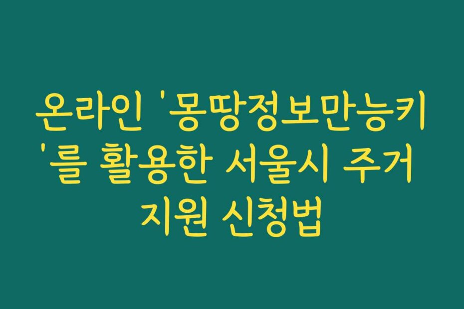 온라인 &lsquo;몽땅정보만능키&rsquo;를 활용한 서울시 주거 지원 신청법