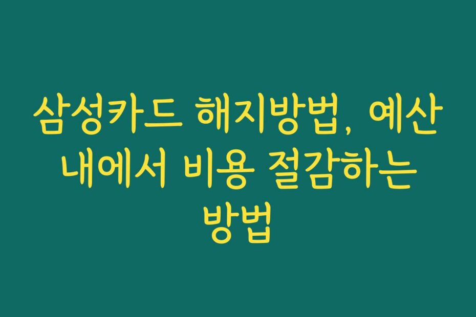 삼성카드 해지방법, 예산 내에서 비용 절감하는 방법