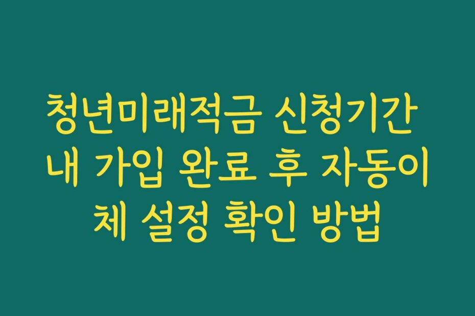 청년미래적금 신청기간 내 가입 완료 후 자동이체 설정 확인 방법
