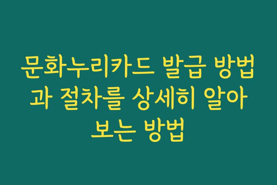 문화누리카드 발급 방법과 절차를 상세히 알아보는 방법