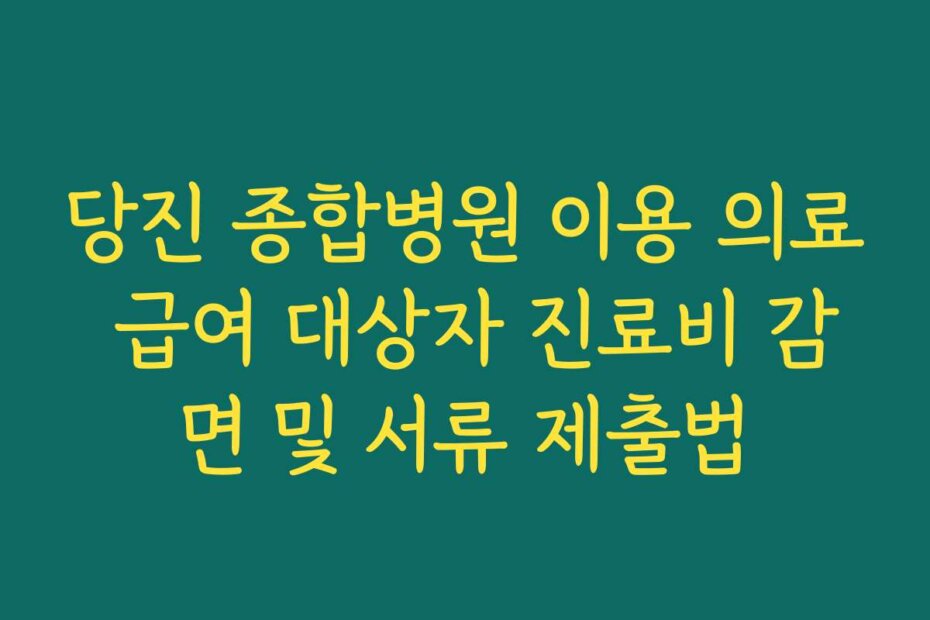당진 종합병원 이용 의료 급여 대상자 진료비 감면 및 서류 제출법