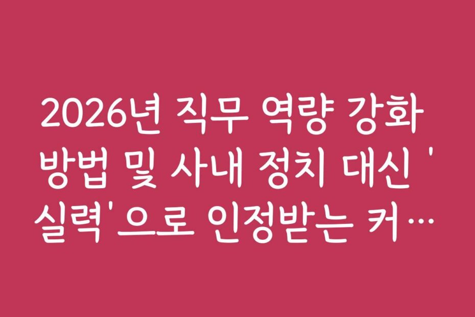 2026년 직무 역량 강화 방법 및 사내 정치 대신 &lsquo;실력&rsquo;으로 인정받는 커리어 로드맵