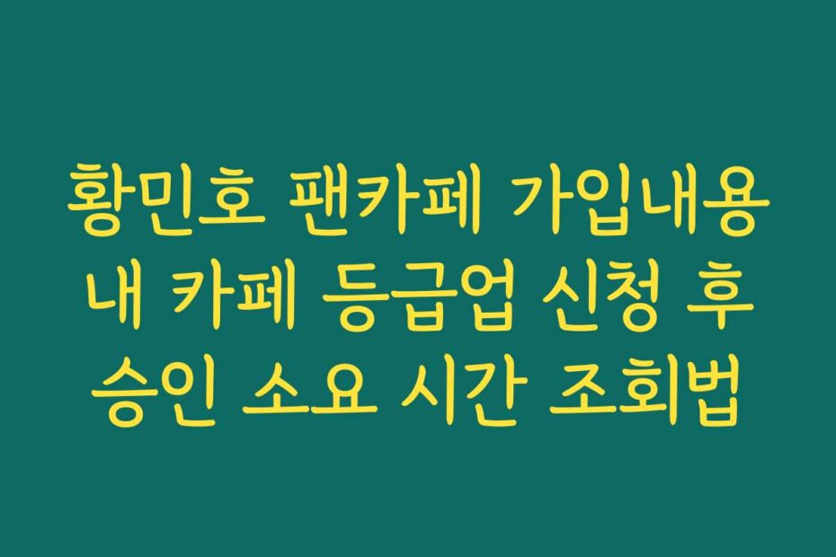 황민호 팬카페 가입내용 내 카페 등급업 신청 후 승인 소요 시간 조회법