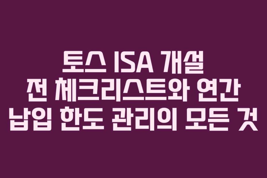 토스 ISA 개설 전 체크리스트와 연간 납입 한도 관리의 모든 것