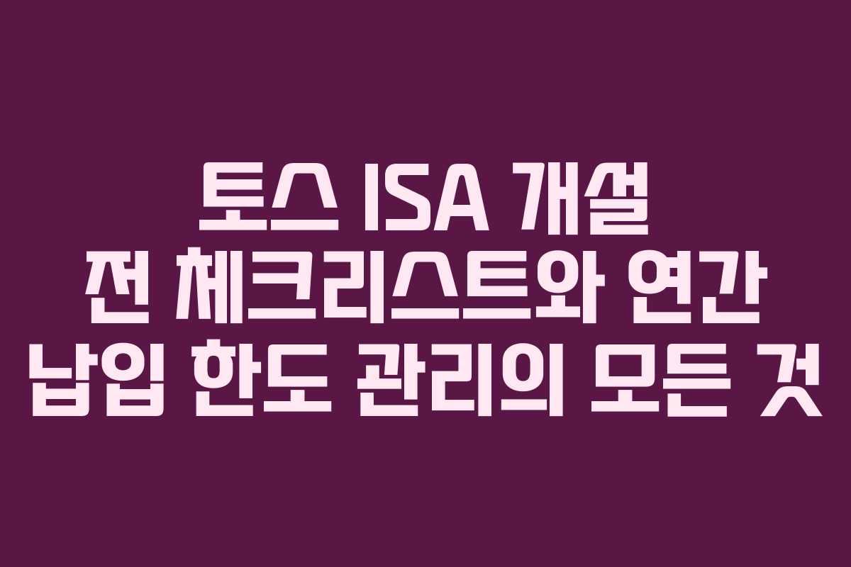 토스 ISA 개설 전 체크리스트와 연간 납입 한도 관리의 모든 것