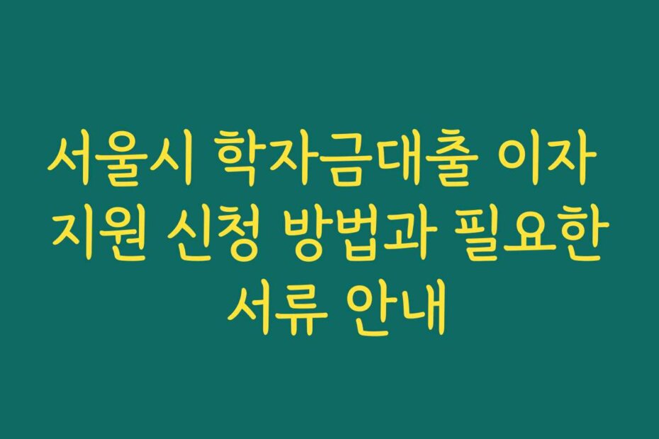서울시 학자금대출 이자 지원 신청 방법과 필요한 서류 안내