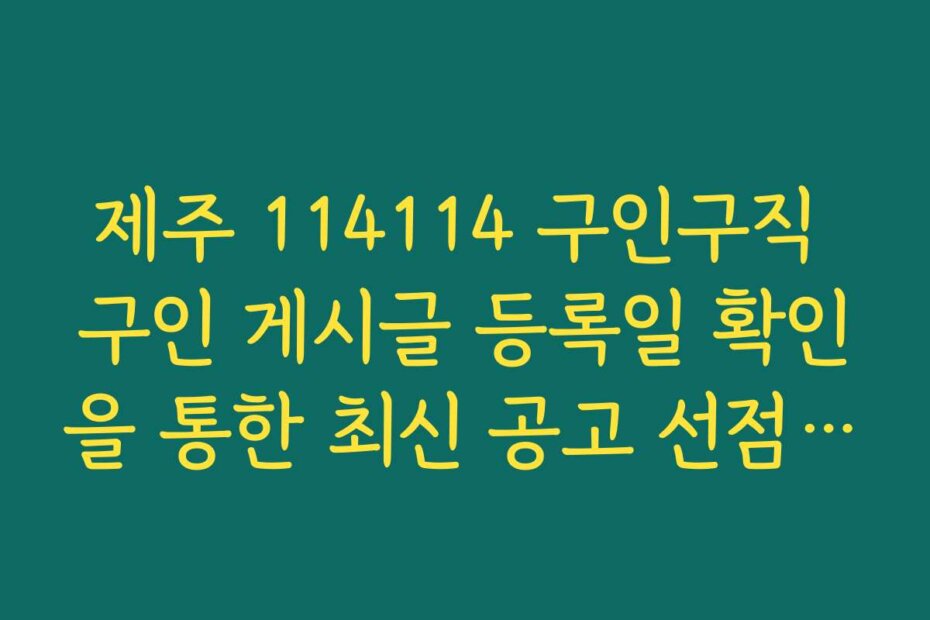 제주 114114 구인구직 구인 게시글 등록일 확인을 통한 최신 공고 선점 팁
