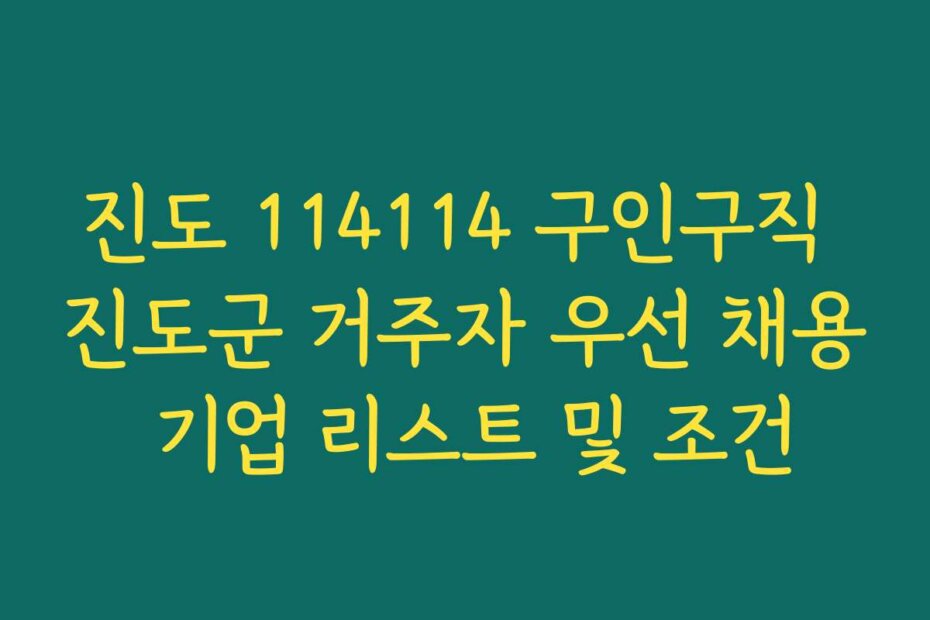 진도 114114 구인구직 진도군 거주자 우선 채용 기업 리스트 및 조건
