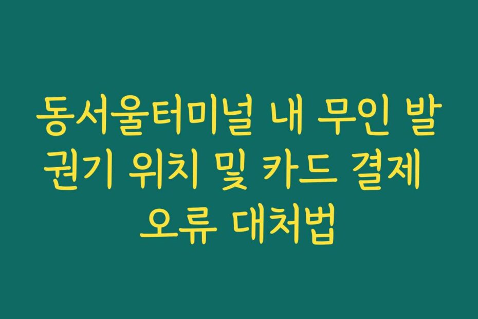 동서울터미널 내 무인 발권기 위치 및 카드 결제 오류 대처법
