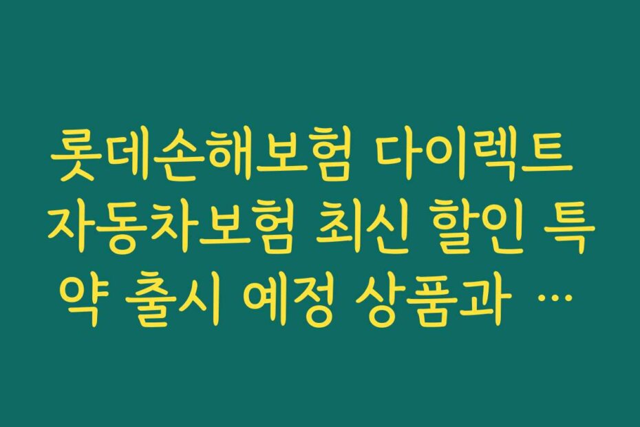 롯데손해보험 다이렉트 자동차보험 최신 할인 특약 출시 예정 상품과 기대 효과 분석