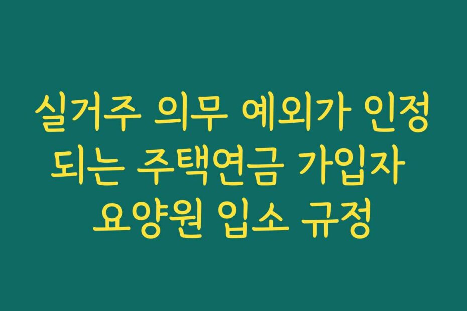 실거주 의무 예외가 인정되는 주택연금 가입자 요양원 입소 규정