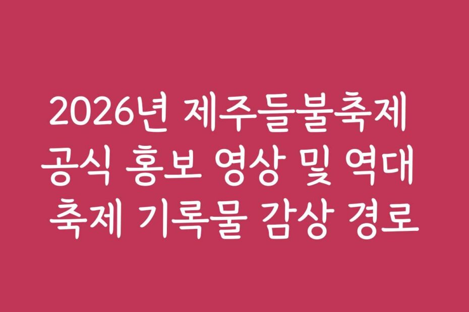2026년 제주들불축제 공식 홍보 영상 및 역대 축제 기록물 감상 경로