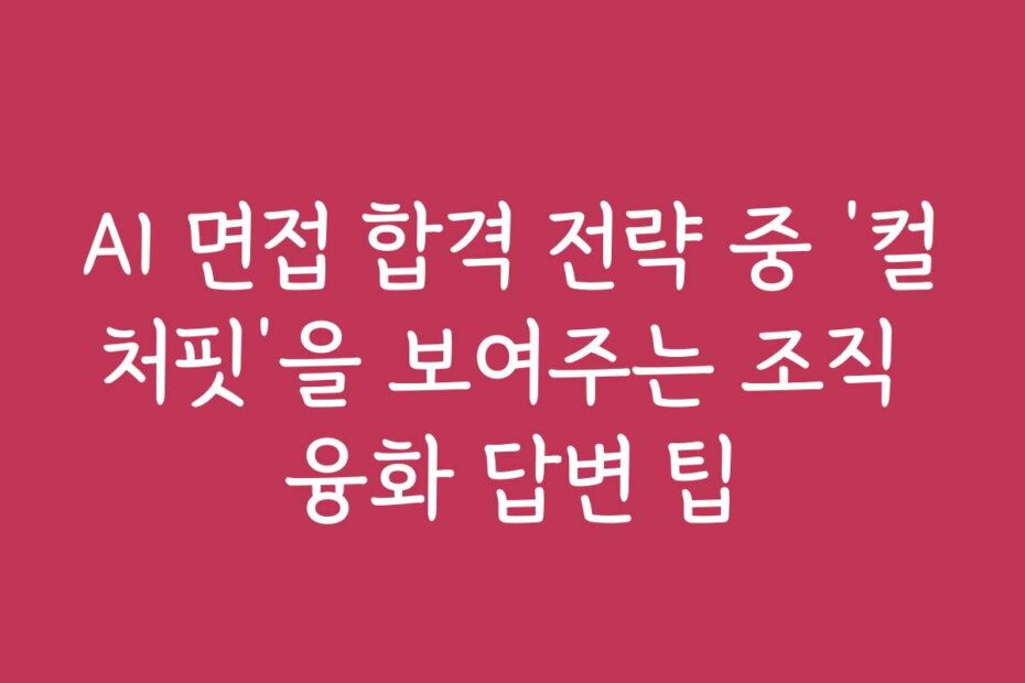 AI 면접 합격 전략 중 &lsquo;컬처핏&rsquo;을 보여주는 조직 융화 답변 팁