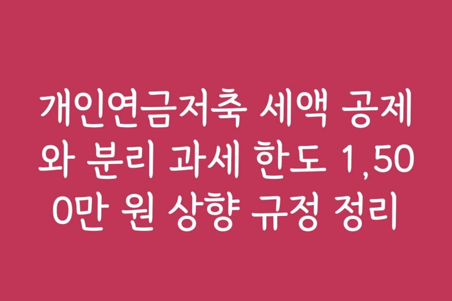 개인연금저축 세액 공제와 분리 과세 한도 1,500만 원 상향 규정 정리